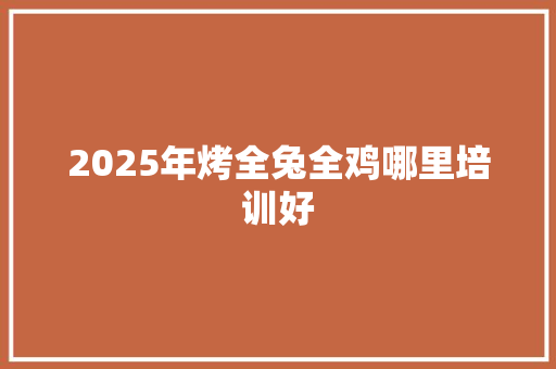 2025年烤全兔全鸡哪里培训好