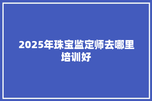 2025年珠宝监定师去哪里培训好