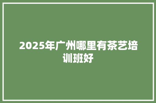 2025年广州哪里有茶艺培训班好