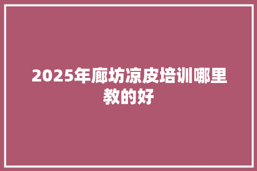 2025年廊坊凉皮培训哪里教的好 个人简历