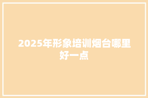 2025年形象培训烟台哪里好一点