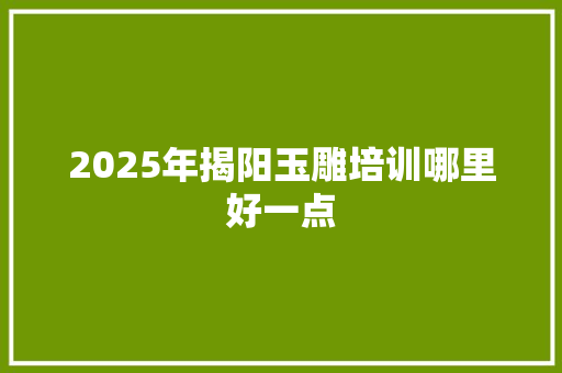 2025年揭阳玉雕培训哪里好一点