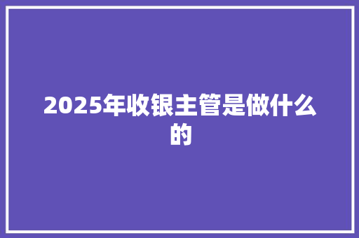 2025年收银主管是做什么的