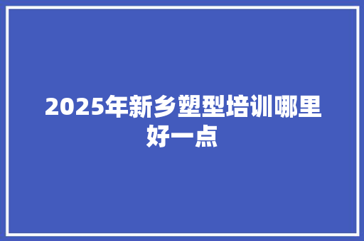 2025年新乡塑型培训哪里好一点