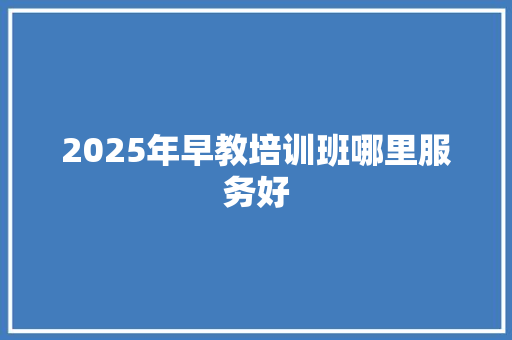 2025年早教培训班哪里服务好 演讲稿