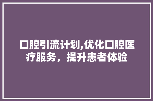 口腔引流计划,优化口腔医疗服务，提升患者体验