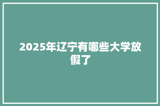2025年辽宁有哪些大学放假了