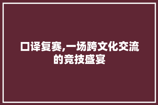 口译复赛,一场跨文化交流的竞技盛宴