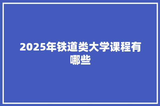 2025年铁道类大学课程有哪些