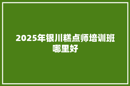2025年银川糕点师培训班哪里好