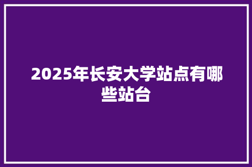 2025年长安大学站点有哪些站台