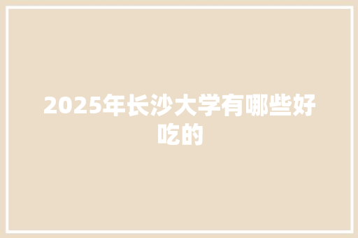 2025年长沙大学有哪些好吃的