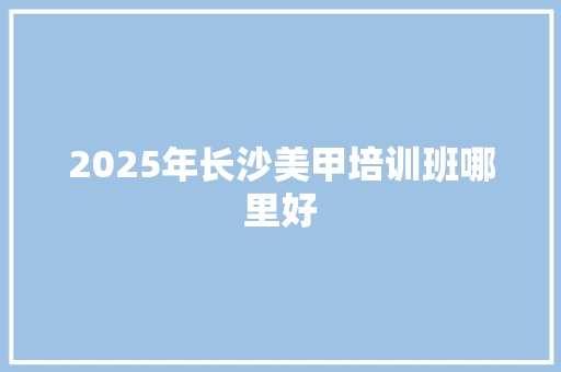2025年长沙美甲培训班哪里好