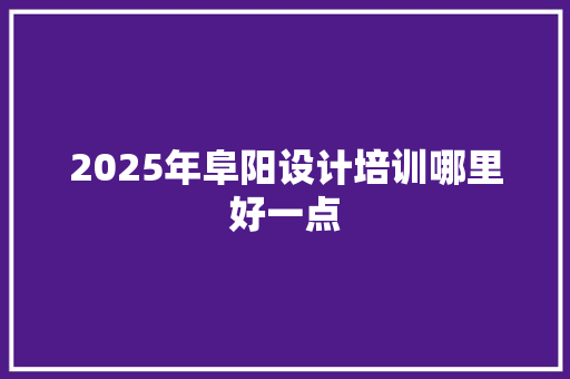 2025年阜阳设计培训哪里好一点 演讲稿