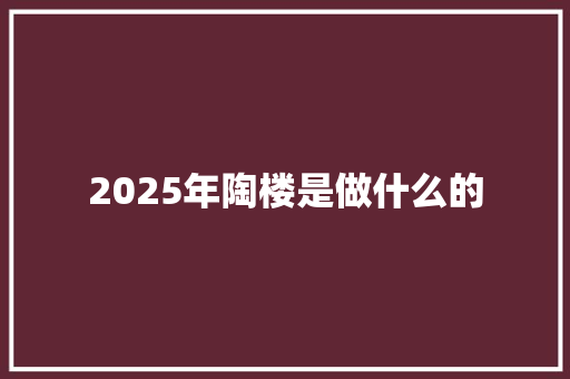 2025年陶楼是做什么的