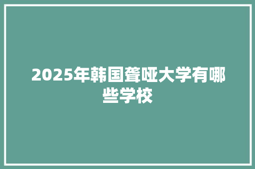 2025年韩国聋哑大学有哪些学校