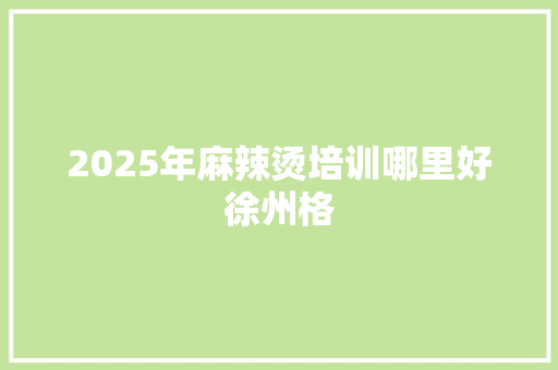 2025年麻辣烫培训哪里好徐州格 工作计划