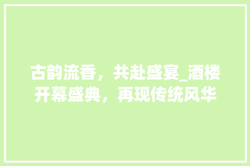 古韵流香，共赴盛宴_酒楼开幕盛典，再现传统风华