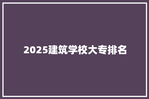 2025建筑学校大专排名