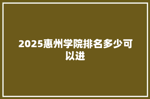 2025惠州学院排名多少可以进 演讲稿