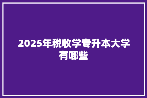 2025年税收学专升本大学有哪些 工作计划