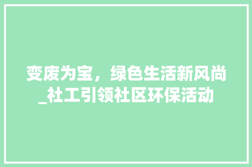 变废为宝，绿色生活新风尚_社工引领社区环保活动