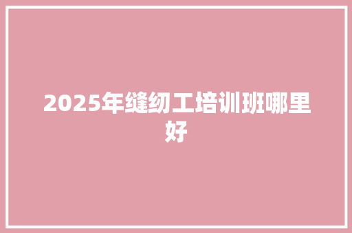 2025年缝纫工培训班哪里好