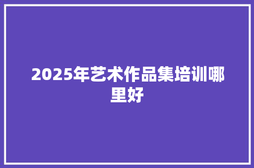 2025年艺术作品集培训哪里好 诗词鉴赏