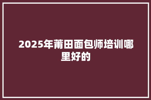 2025年莆田面包师培训哪里好的 工作计划