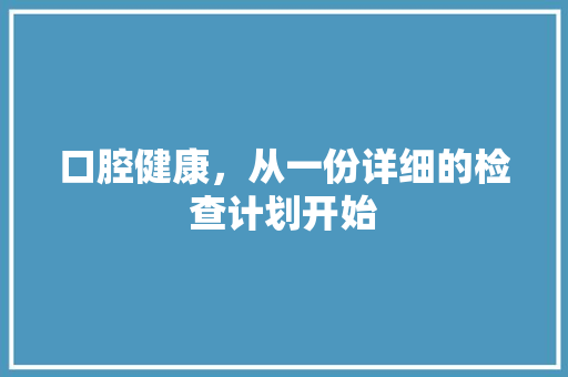 口腔健康，从一份详细的检查计划开始
