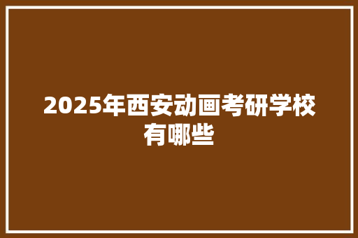 2025年西安动画考研学校有哪些