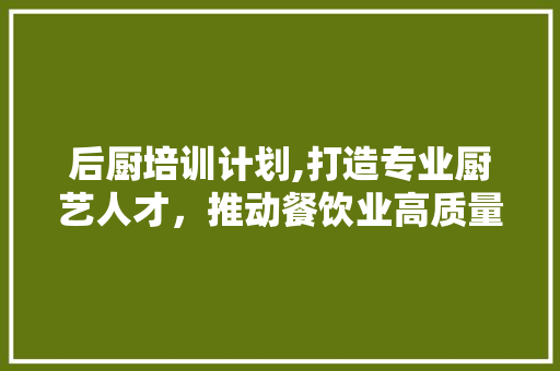 后厨培训计划,打造专业厨艺人才，推动餐饮业高质量发展