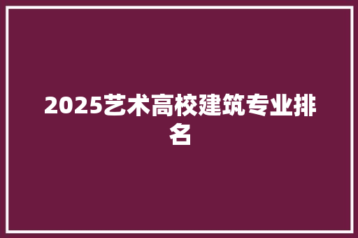 2025艺术高校建筑专业排名