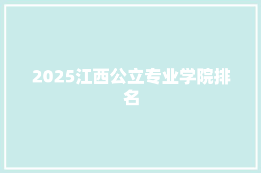 2025江西公立专业学院排名 工作总结