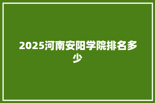 2025河南安阳学院排名多少