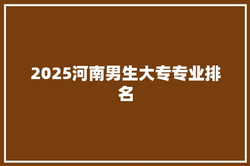 2025河南男生大专专业排名