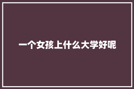 一个女孩上什么大学好呢
