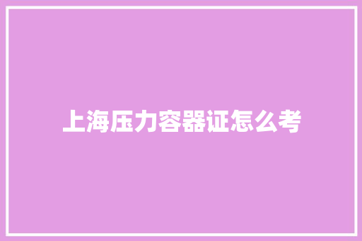 上海压力容器证怎么考 演讲稿