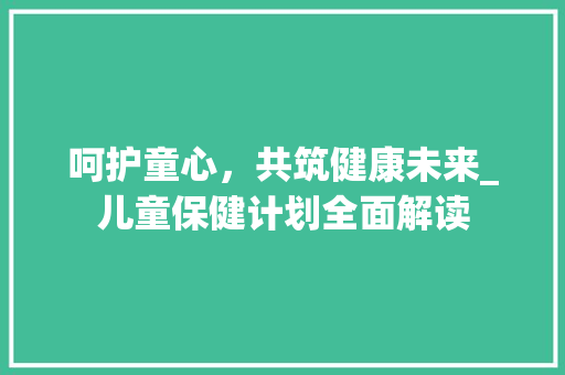 呵护童心，共筑健康未来_儿童保健计划全面解读 名人名言