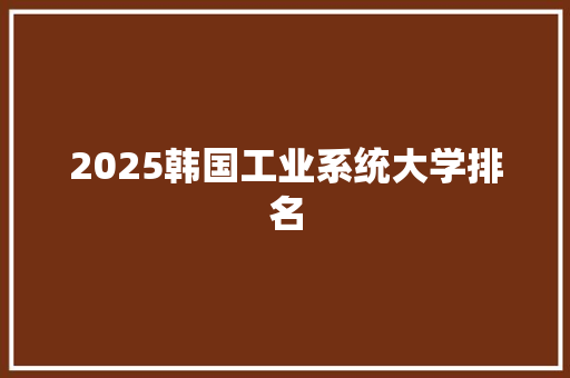 2025韩国工业系统大学排名