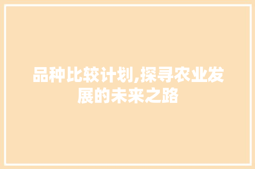 品种比较计划,探寻农业发展的未来之路