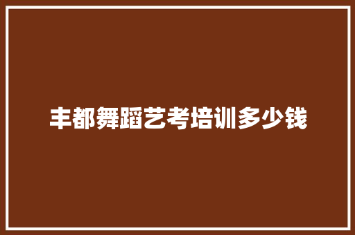 丰都舞蹈艺考培训多少钱 合同范本