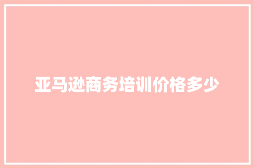 亚马逊商务培训价格多少