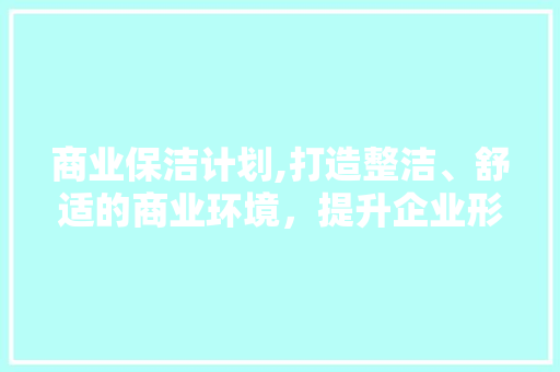 商业保洁计划,打造整洁、舒适的商业环境，提升企业形象与客户满意度