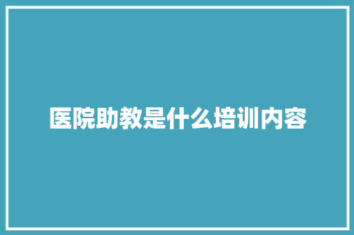 医院助教是什么培训内容
