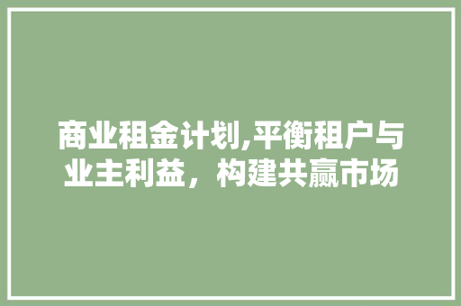 商业租金计划,平衡租户与业主利益，构建共赢市场