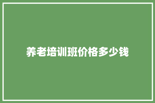 养老培训班价格多少钱