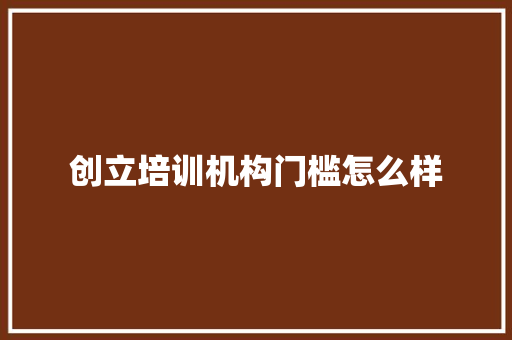 创立培训机构门槛怎么样